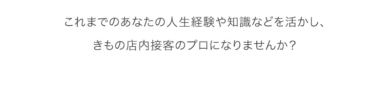 これまでのあなたの人生経験や知識を活かし、きもの店内接客係のプロになりませんか？