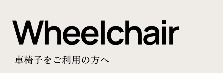 Wheelchair 車いすをご利用の方へ