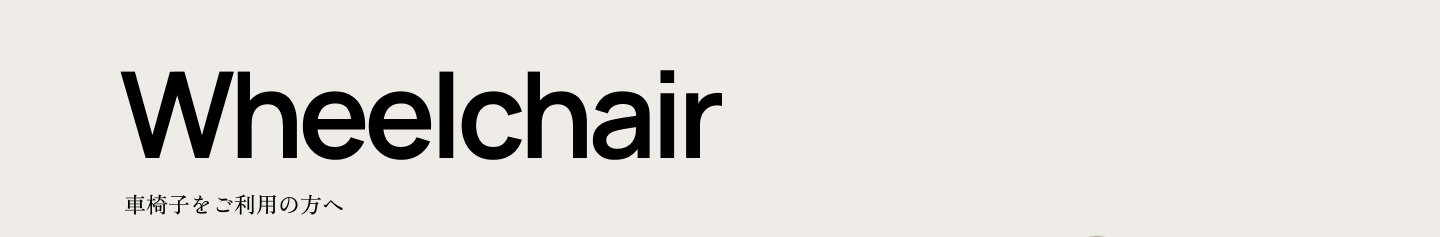 Wheelchair 車いすをご利用の方へ
