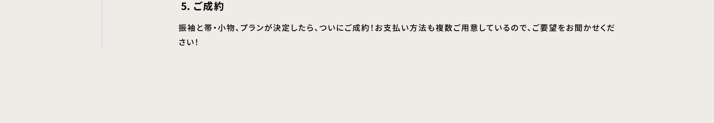5・ご成約　振袖と帯・小物、プランが決定したら、ついにご成約！お支払い方法も複数ご用意しているので、ご要望をお聞かせください！