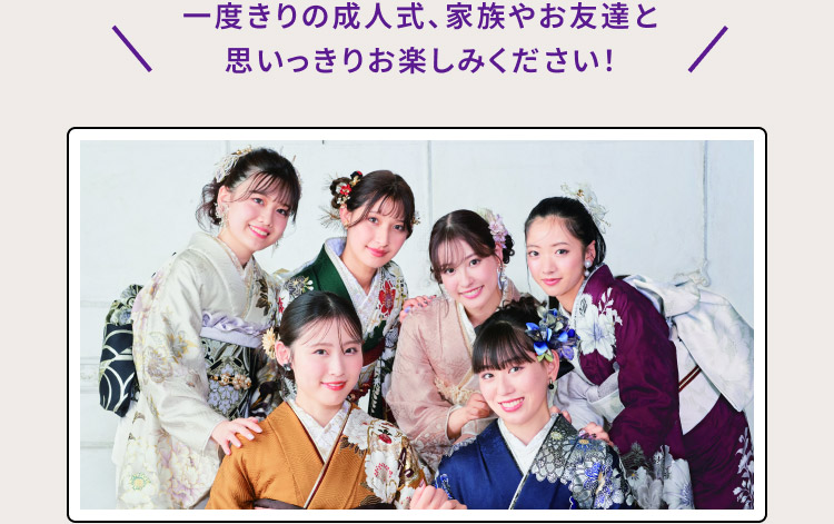 一度きりの成人式、家族やお友達と 思いっきりお楽しみください！