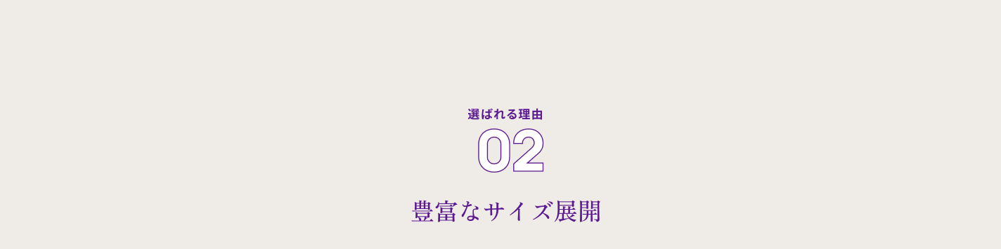 選ばれる理由０２ 豊富なサイズ展開