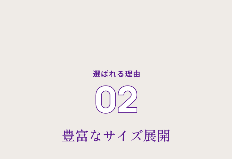 選ばれる理由０２ 豊富なサイズ展開