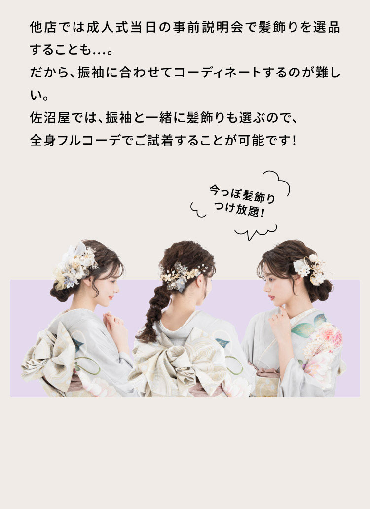 他店では成人式当日の事前説明会で髪飾りを選品することも...。だから、振袖に合わせてコーディネートするのが難しい。佐沼屋では、振袖と一緒に髪飾りも選ぶので、全身フルコーデでご試着することが可能です！