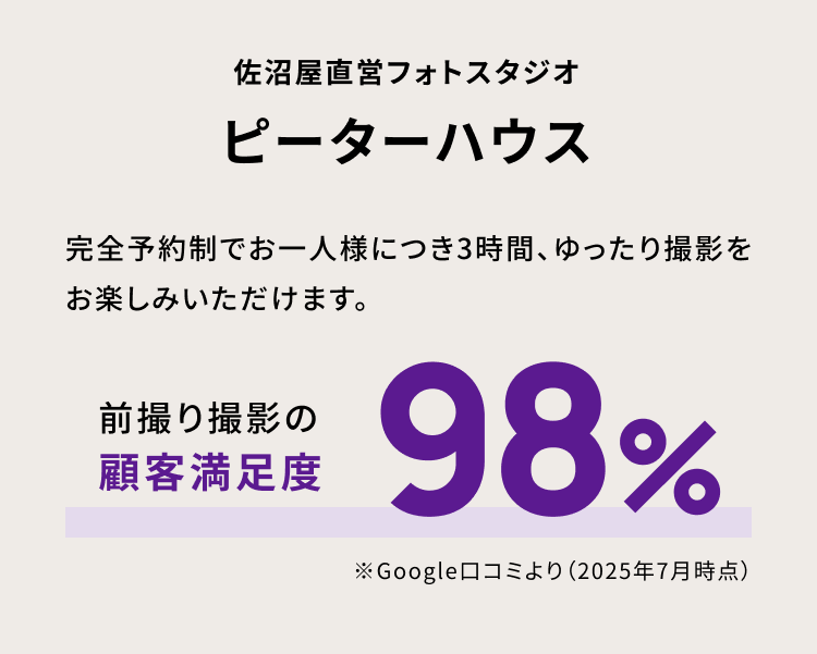 佐沼屋直営フォトスタジオ　ピーターハウス　完全予約制でお一人様につき3時間、ゆったり撮影をお楽しみいただけます。　前撮り撮影の満足度９８％ *goole口コミより（2025年7月現在）